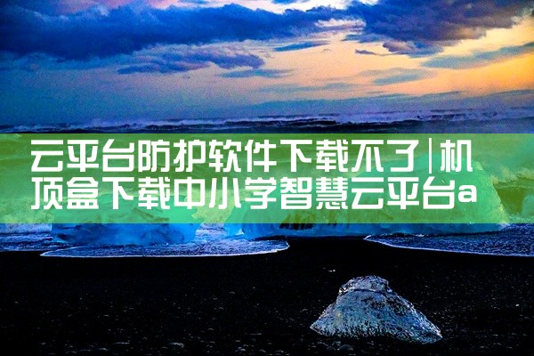 云平台防护软件下载不了